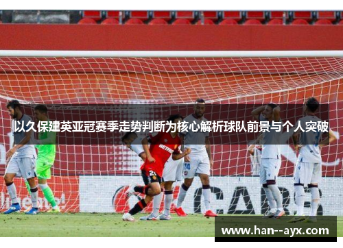 以久保建英亚冠赛季走势判断为核心解析球队前景与个人突破
