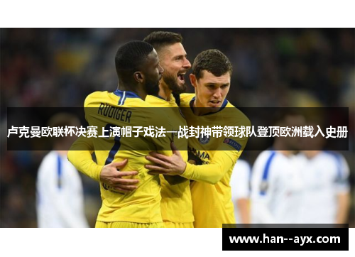 卢克曼欧联杯决赛上演帽子戏法一战封神带领球队登顶欧洲载入史册