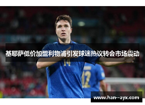 基耶萨低价加盟利物浦引发球迷热议转会市场震动