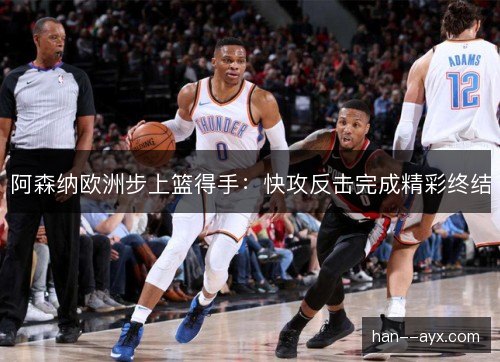 阿森纳欧洲步上篮得手：快攻反击完成精彩终结