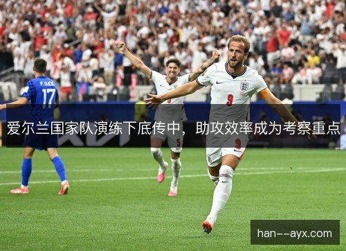 爱尔兰国家队演练下底传中，助攻效率成为考察重点